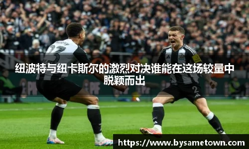 纽波特与纽卡斯尔的激烈对决谁能在这场较量中脱颖而出