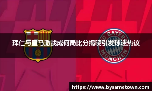 拜仁与皇马激战成何局比分揭晓引发球迷热议